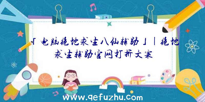 「电脑绝地求生八仙辅助」|绝地求生辅助官网打折文案